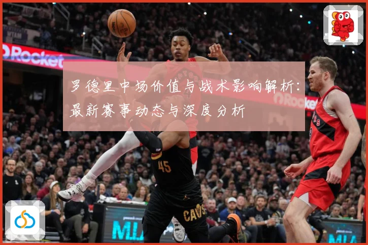 罗德里中场价值与战术影响解析：最新赛事动态与深度分析