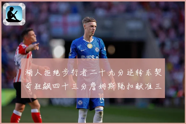 湖人拒绝步行者二十九分逆转东契奇狂飙四十三分詹姆斯隔扣献准三赛场复盘：最新赛事动态与深度分析