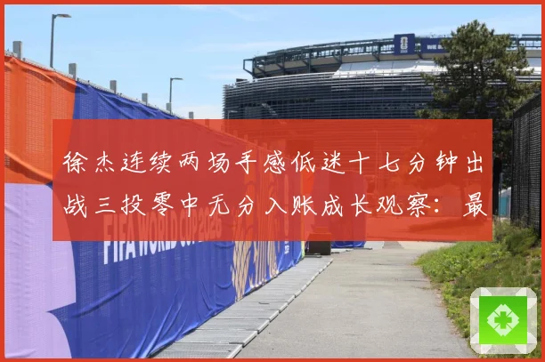 徐杰连续两场手感低迷十七分钟出战三投零中无分入账成长观察：最新赛事动态与深度分析