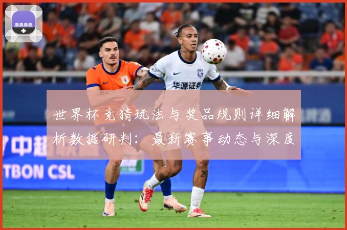 世界杯竞猜玩法与奖品规则详细解析数据研判：最新赛事动态与深度分析