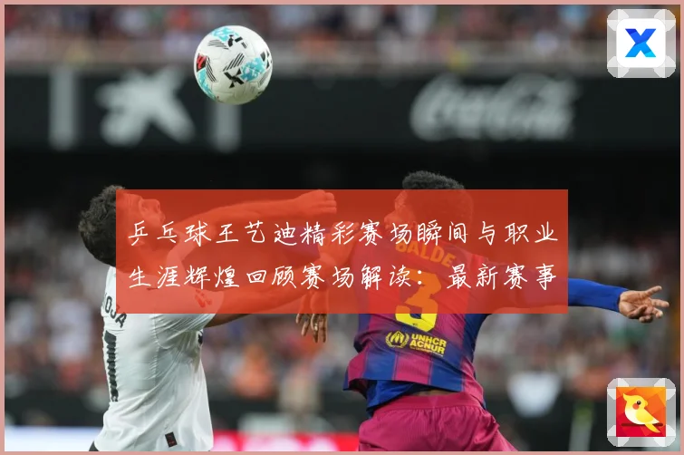 乒乓球王艺迪精彩赛场瞬间与职业生涯辉煌回顾赛场解读：最新赛事动态与深度分析