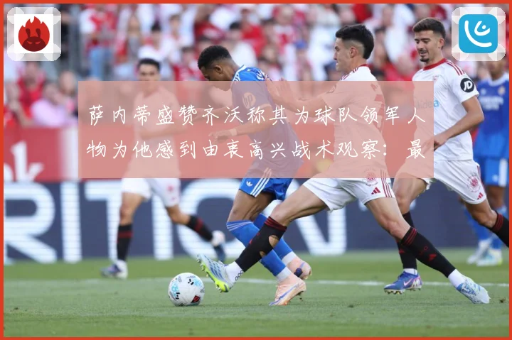 萨内蒂盛赞齐沃称其为球队领军人物为他感到由衷高兴战术观察：最新赛事动态与深度分析