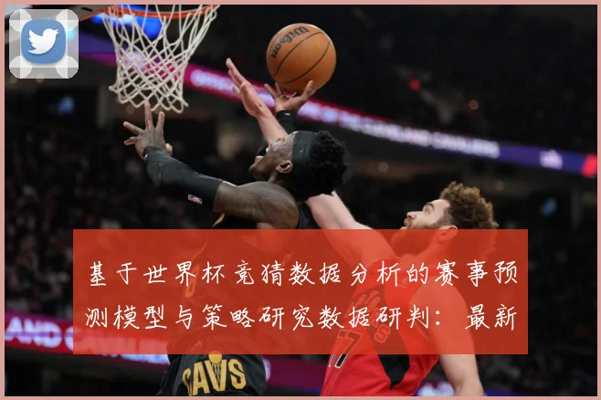 基于世界杯竞猜数据分析的赛事预测模型与策略研究数据研判：最新赛事动态与深度分析