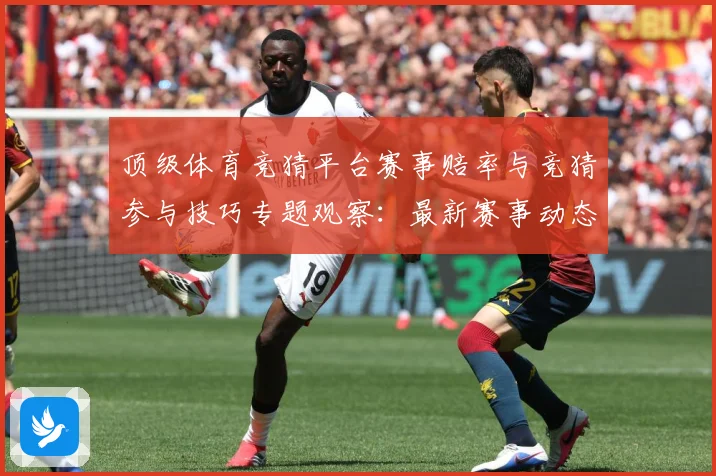 顶级体育竞猜平台赛事赔率与竞猜参与技巧专题观察：最新赛事动态与深度分析