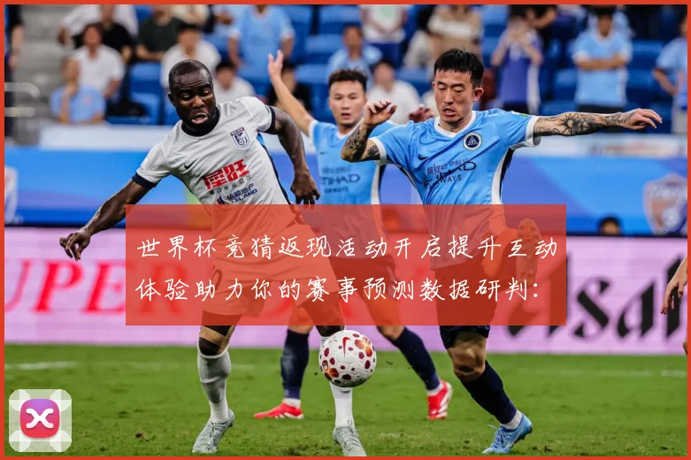 世界杯竞猜返现活动开启提升互动体验助力你的赛事预测数据研判：最新赛事动态与深度分析