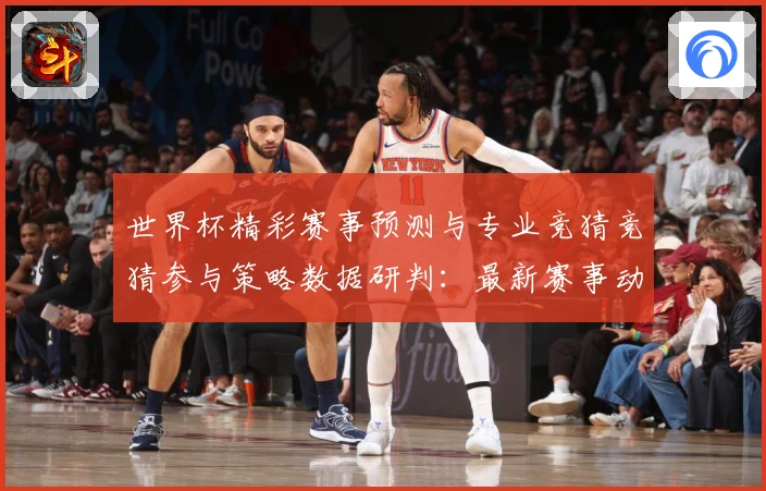 世界杯精彩赛事预测与专业竞猜竞猜参与策略数据研判：最新赛事动态与深度分析