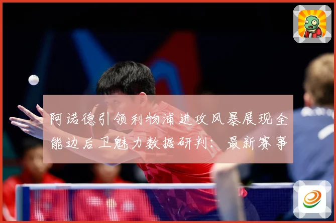 阿诺德引领利物浦进攻风暴展现全能边后卫魅力数据研判：最新赛事动态与深度分析