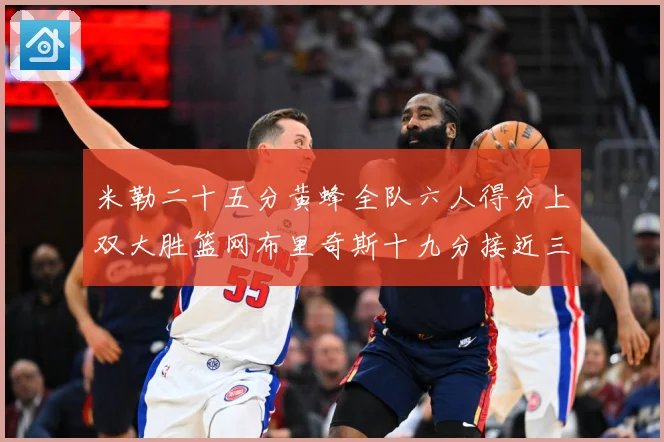 米勒二十五分黄蜂全队六人得分上双大胜篮网布里奇斯十九分接近三专题观察：最新赛事动态与深度分析