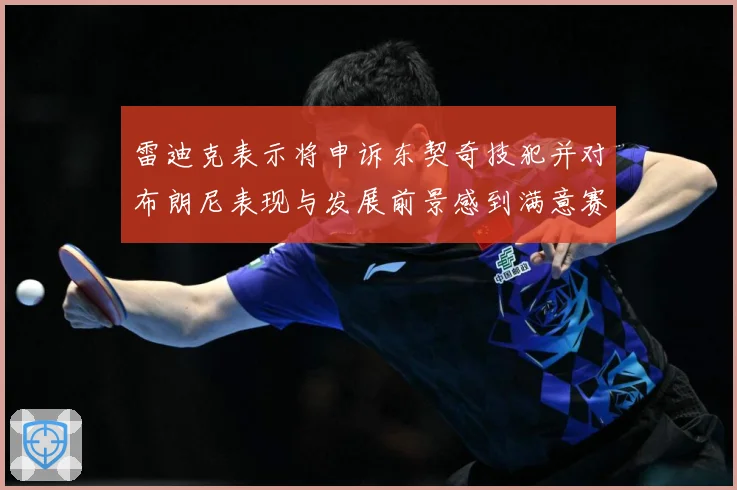 雷迪克表示将申诉东契奇技犯并对布朗尼表现与发展前景感到满意赛场复盘：最新赛事动态与深度分析