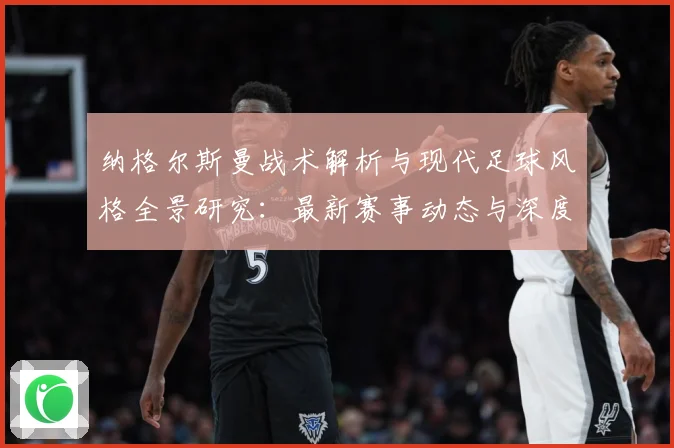 纳格尔斯曼战术解析与现代足球风格全景研究：最新赛事动态与深度分析