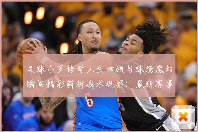 足球小罗传奇人生回顾与球场魔幻瞬间精彩解析战术观察：最新赛事动态与深度分析
