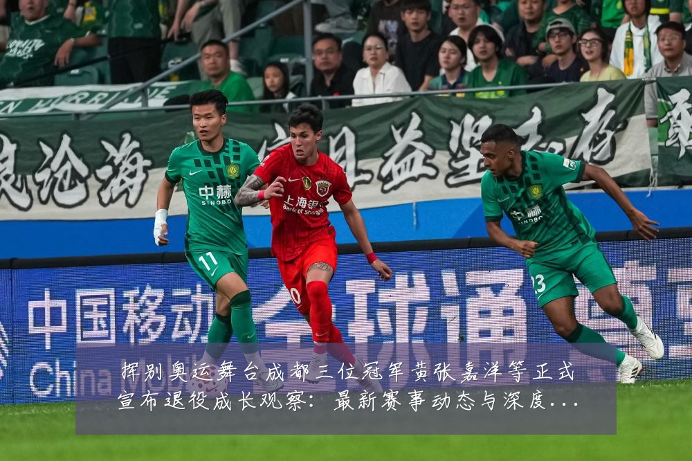 挥别奥运舞台成都三位冠军黄张嘉洋等正式宣布退役成长观察:最新赛事动态与深度分析