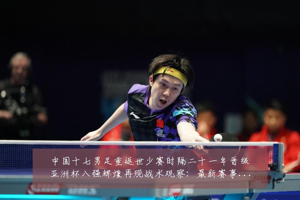 中国十七男足重返世少赛时隔二十一年晋级亚洲杯八强辉煌再现战术观察：最新赛事动态与深度分析