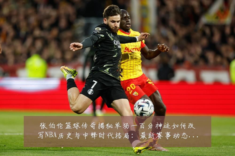 张伯伦篮球传奇揭秘单场一百分神迹如何改写NBA历史与中锋时代格局:最新赛事动态与深度分析