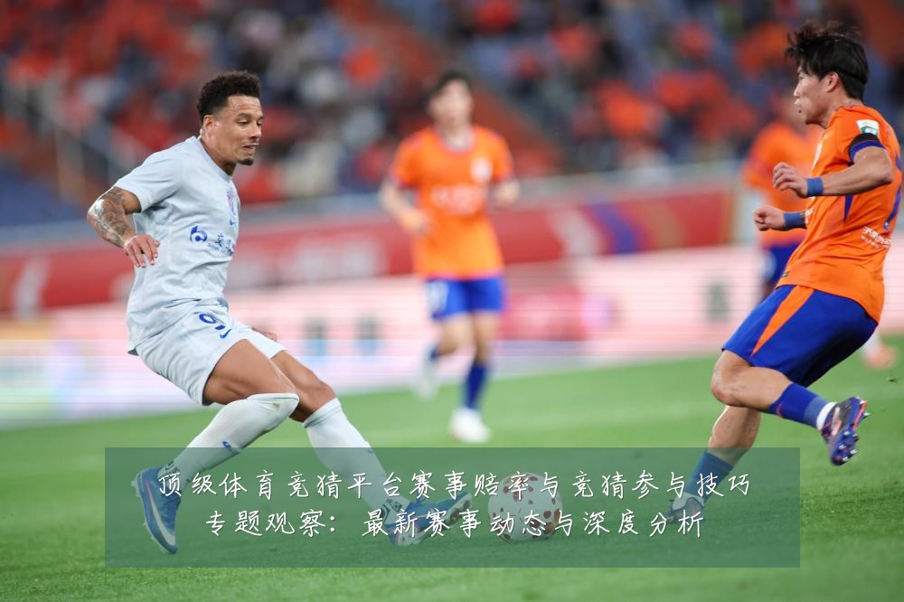 顶级体育竞猜平台赛事赔率与竞猜参与技巧专题观察:最新赛事动态与深度分析