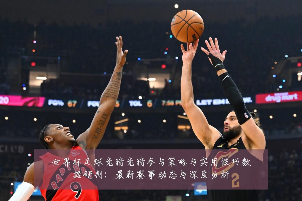 世界杯足球竞猜竞猜参与策略与实用技巧数据研判：最新赛事动态与深度分析