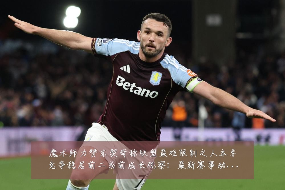 魔术师力赞东契奇称联盟最难限制之人本季竞争稳居前二或前成长观察:最新赛事动态与深度分析