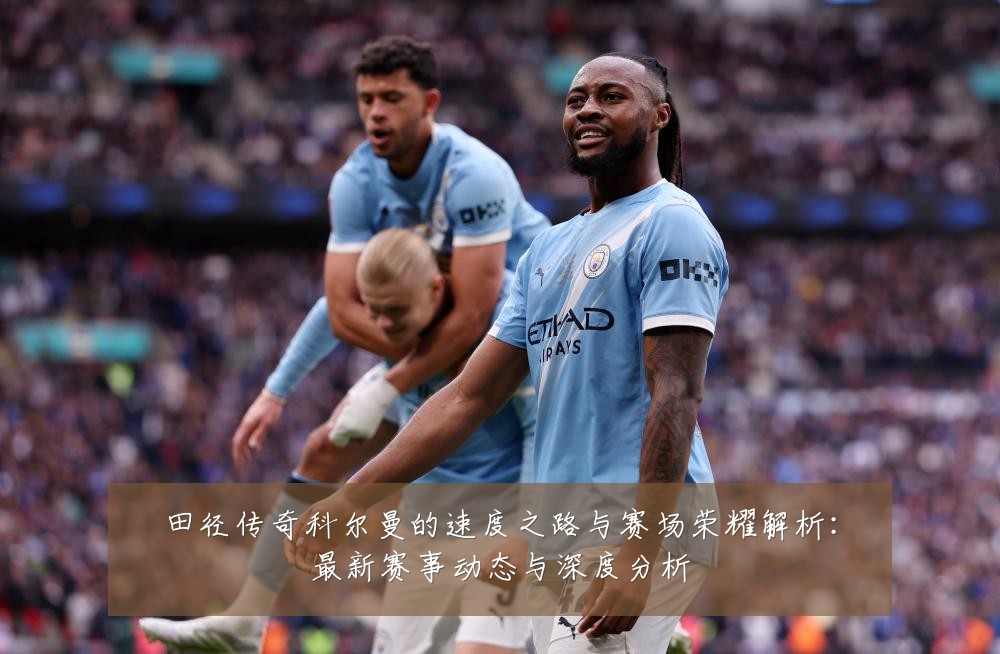 田径传奇科尔曼的速度之路与赛场荣耀解析:最新赛事动态与深度分析