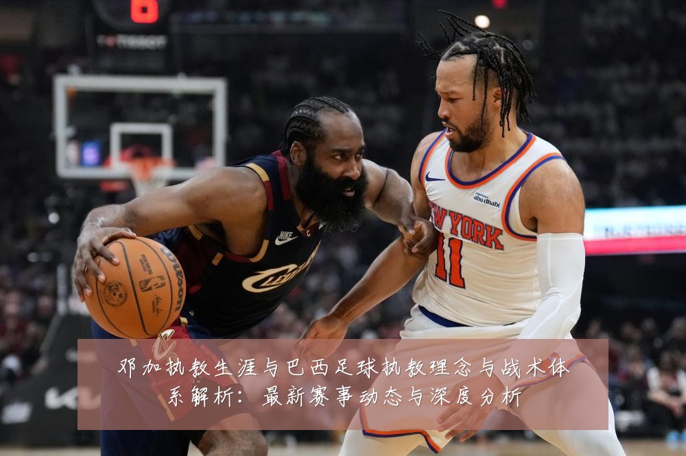 邓加执教生涯与巴西足球执教理念与战术体系解析:最新赛事动态与深度分析