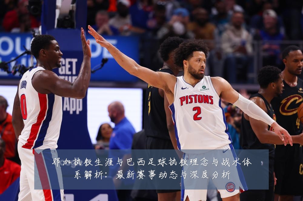邓加执教生涯与巴西足球执教理念与战术体系解析:最新赛事动态与深度分析