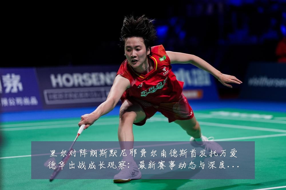 里尔对阵朗斯默尼耶费尔南德斯首发托万爱德华出战成长观察:最新赛事动态与深度分析