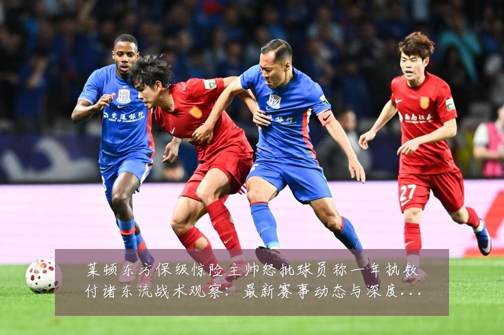 莱顿东方保级惊险主帅怒批球员称一年执教付诸东流战术观察:最新赛事动态与深度分析
