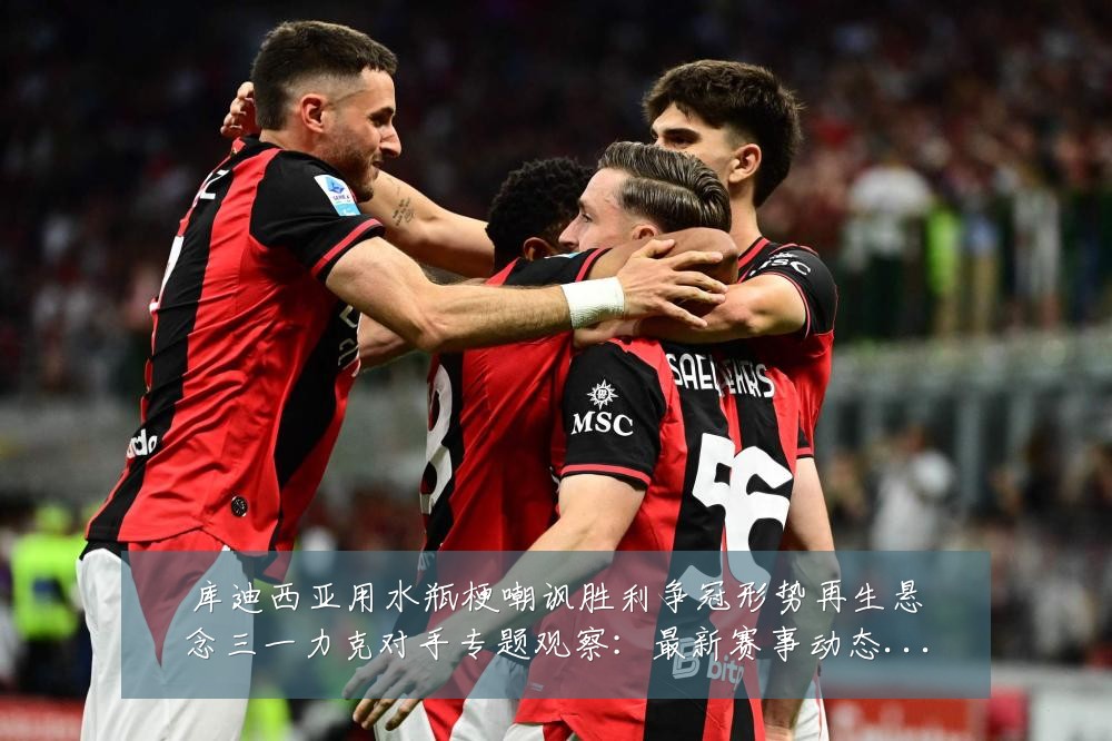 库迪西亚用水瓶梗嘲讽胜利争冠形势再生悬念三一力克对手专题观察:最新赛事动态与深度分析