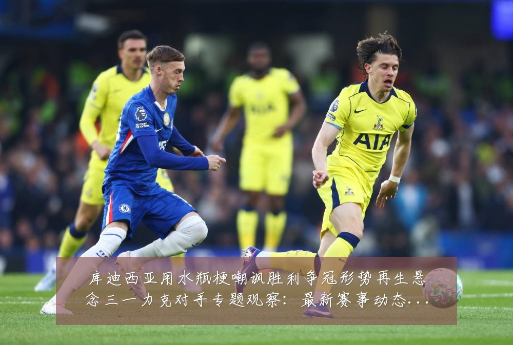 库迪西亚用水瓶梗嘲讽胜利争冠形势再生悬念三一力克对手专题观察:最新赛事动态与深度分析