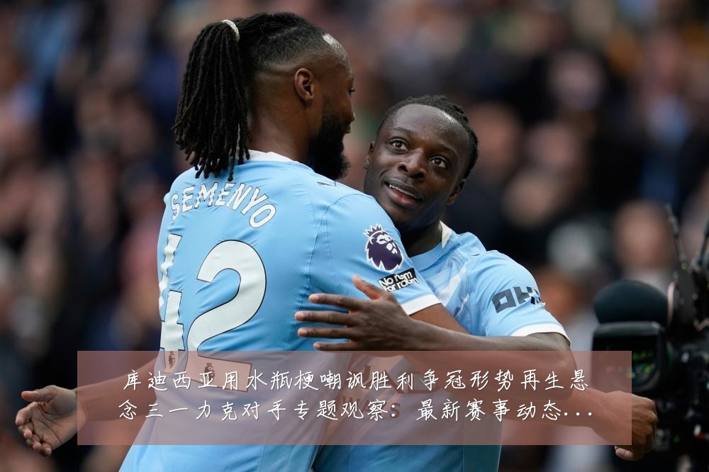 库迪西亚用水瓶梗嘲讽胜利争冠形势再生悬念三一力克对手专题观察：最新赛事动态与深度分析