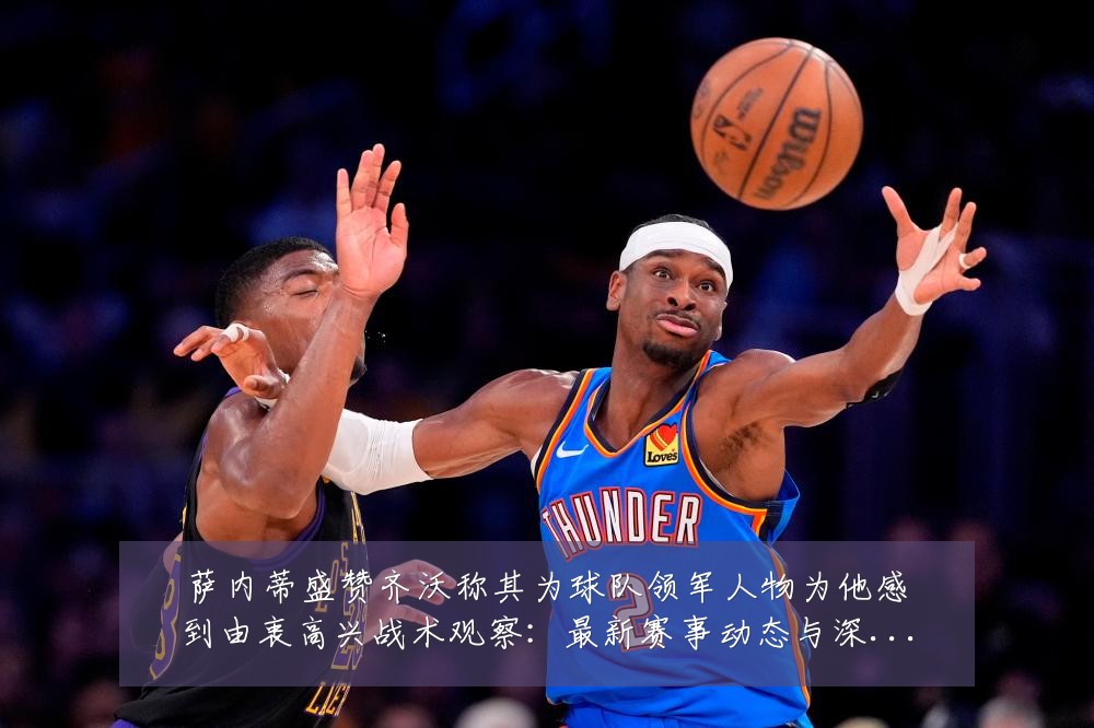 萨内蒂盛赞齐沃称其为球队领军人物为他感到由衷高兴战术观察：最新赛事动态与深度分析