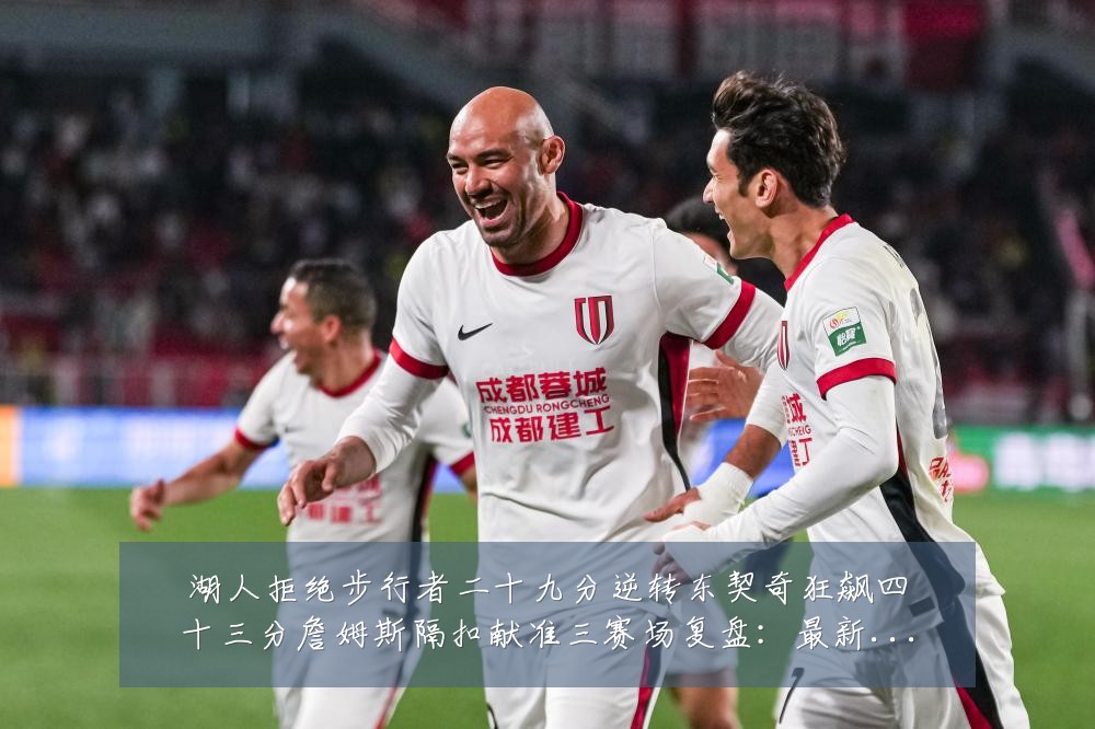 湖人拒绝步行者二十九分逆转东契奇狂飙四十三分詹姆斯隔扣献准三赛场复盘:最新赛事动态与深度分析